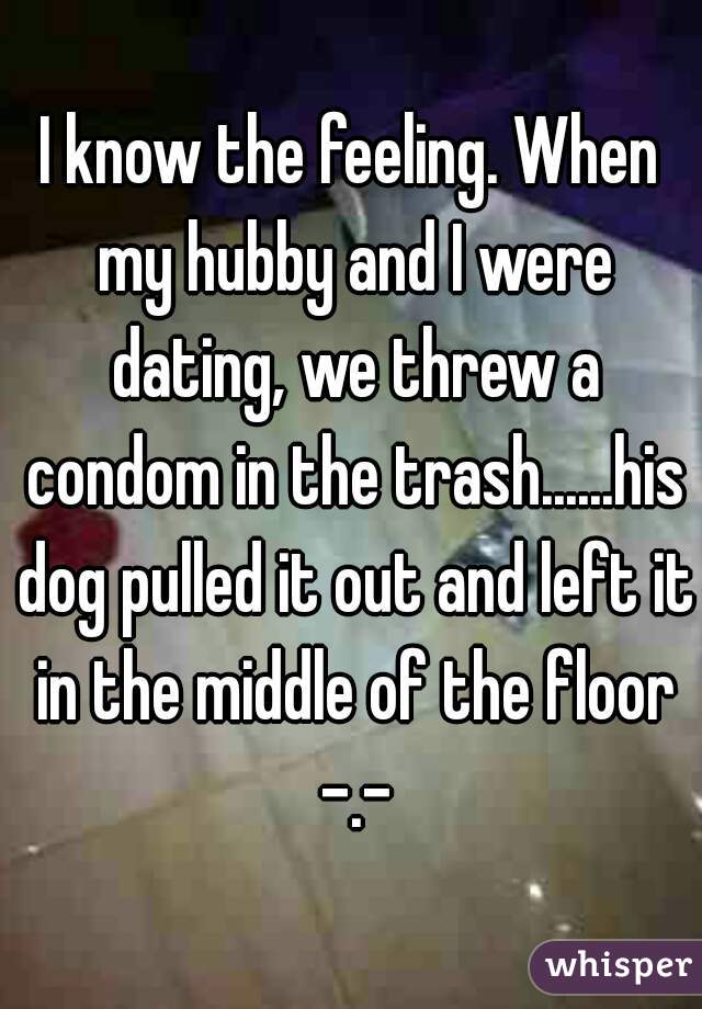 I know the feeling. When my hubby and I were dating, we threw a condom in the trash......his dog pulled it out and left it in the middle of the floor -.-