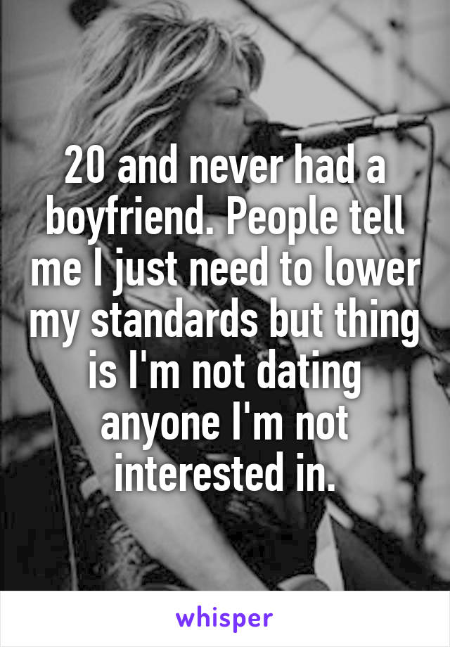 20 and never had a boyfriend. People tell me I just need to lower my standards but thing is I'm not dating anyone I'm not interested in.