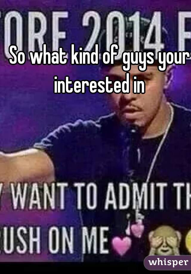 So what kind of guys your interested in 