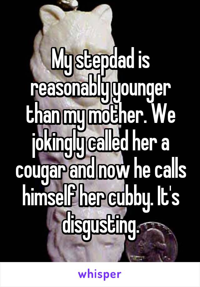 My stepdad is reasonably younger than my mother. We jokingly called her a cougar and now he calls himself her cubby. It's disgusting.