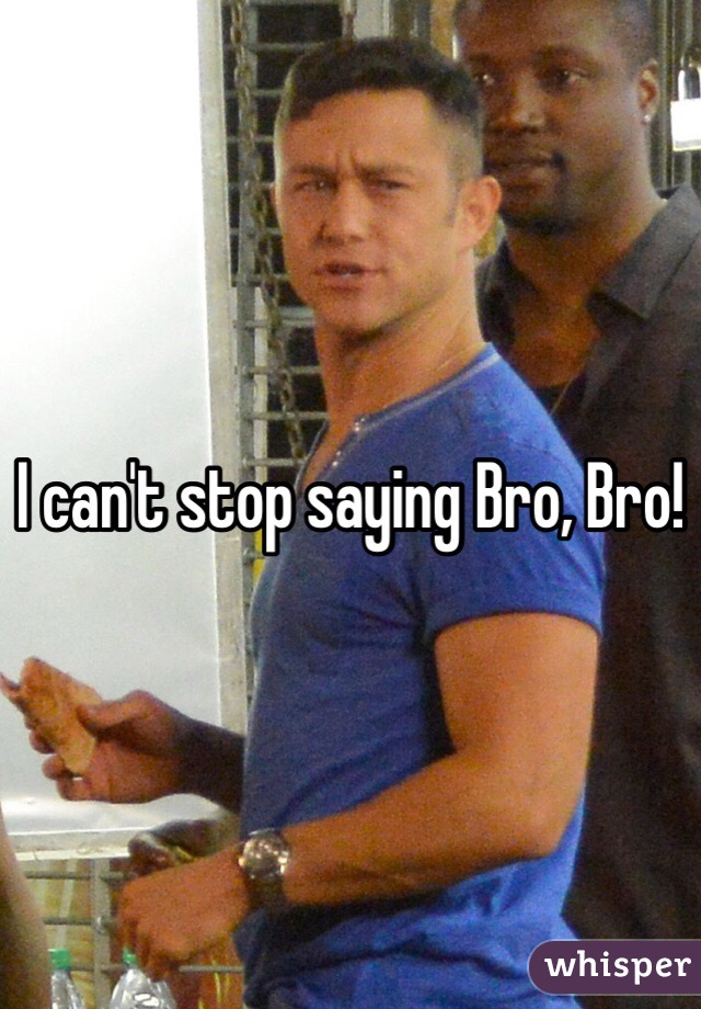 I can't stop saying Bro, Bro!