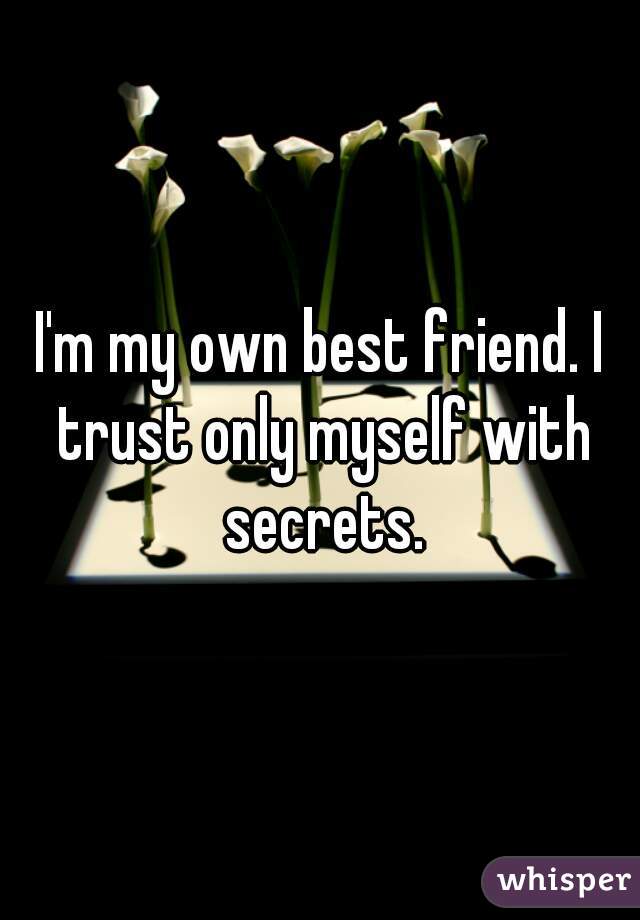 I'm my own best friend. I trust only myself with secrets.