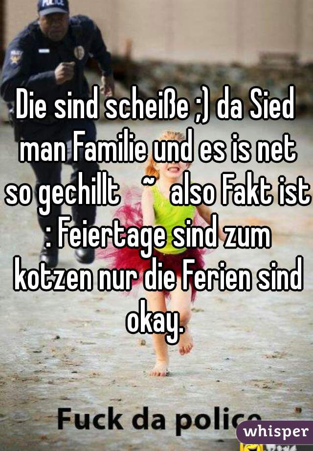 Die sind scheiße ;) da Sied man Familie und es is net so gechillt ∆~∆also Fakt ist : Feiertage sind zum kotzen nur die Ferien sind okay. 