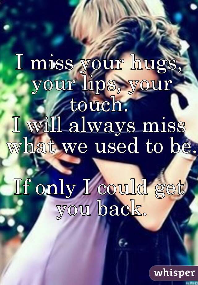 I miss your hugs, your lips, your touch. 
I will always miss what we used to be. 
If only I could get you back.