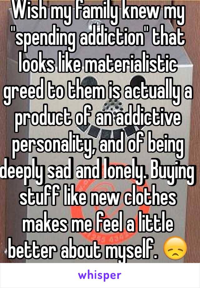 Wish my family knew my "spending addiction" that looks like materialistic greed to them is actually a product of an addictive personality, and of being deeply sad and lonely. Buying stuff like new clothes makes me feel a little better about myself. 😞