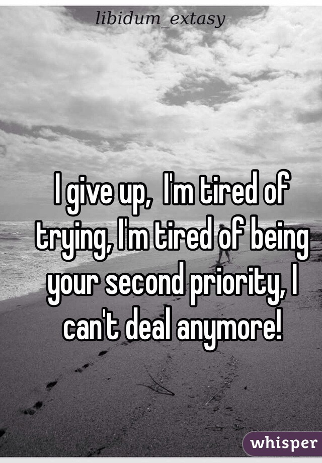 I give up,  I'm tired of trying, I'm tired of being your second priority, I can't deal anymore! 