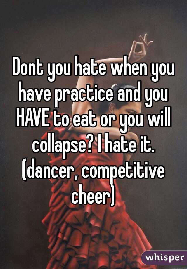 Dont you hate when you have practice and you HAVE to eat or you will collapse? I hate it. (dancer, competitive cheer)