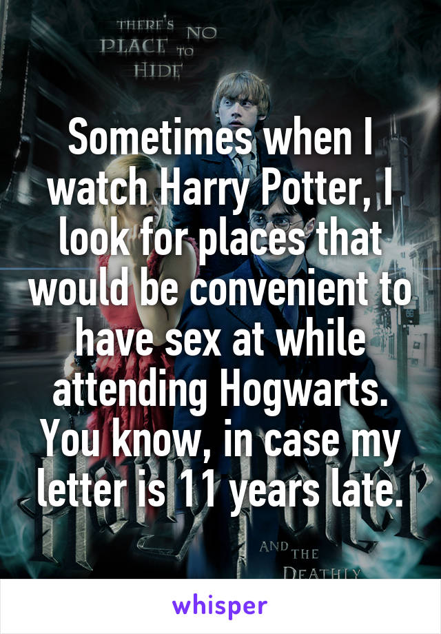 Sometimes when I watch Harry Potter, I look for places that would be convenient to have sex at while attending Hogwarts. You know, in case my letter is 11 years late.