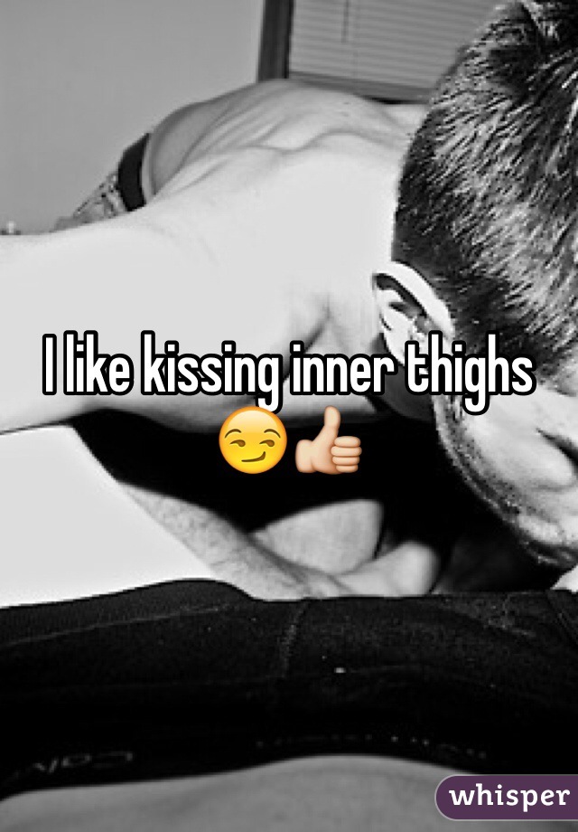 I like kissing inner thighs 😏👍