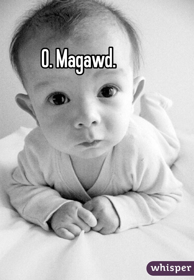 O. Magawd.