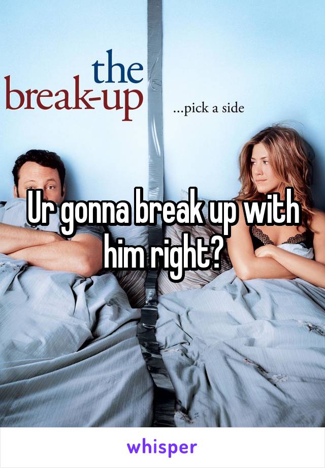 Ur gonna break up with him right?