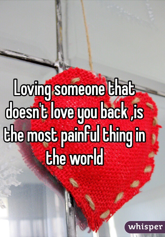 Loving someone that doesn't love you back ,is the most painful thing in the world 