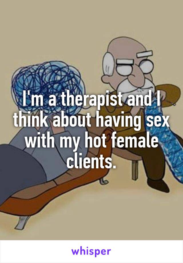 I'm a therapist and I think about having sex with my hot female clients.