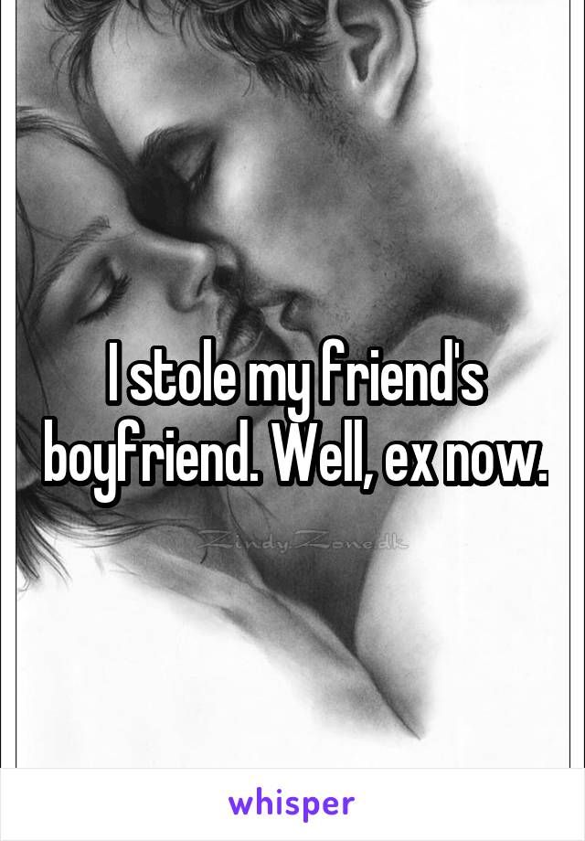 I stole my friend's boyfriend. Well, ex now.