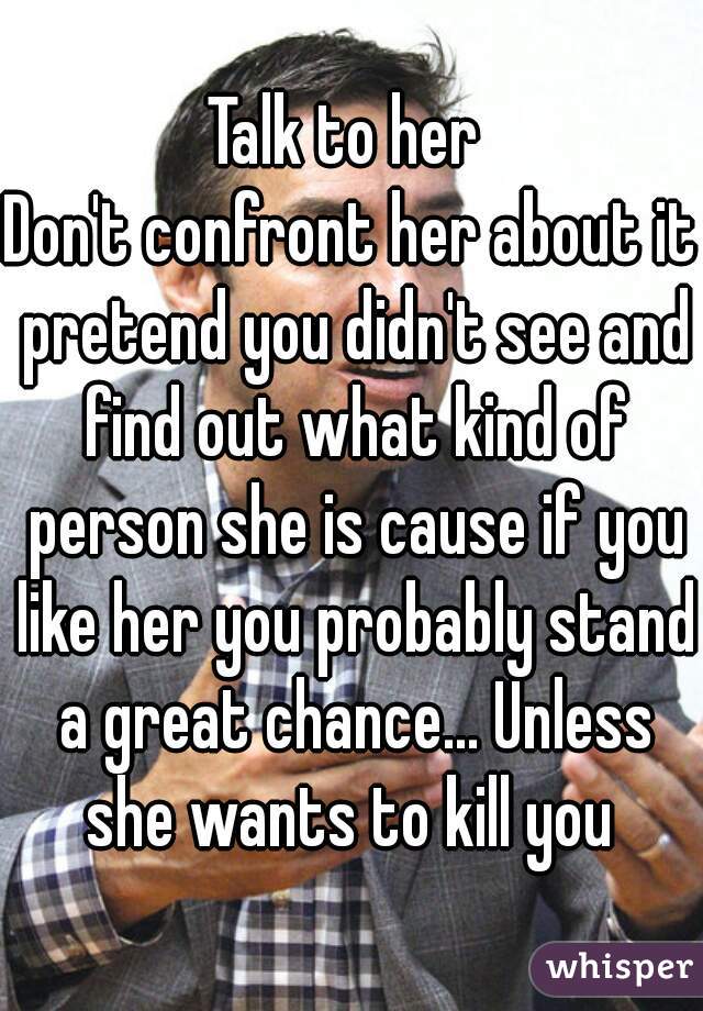 Talk to her 
Don't confront her about it pretend you didn't see and find out what kind of person she is cause if you like her you probably stand a great chance... Unless she wants to kill you 