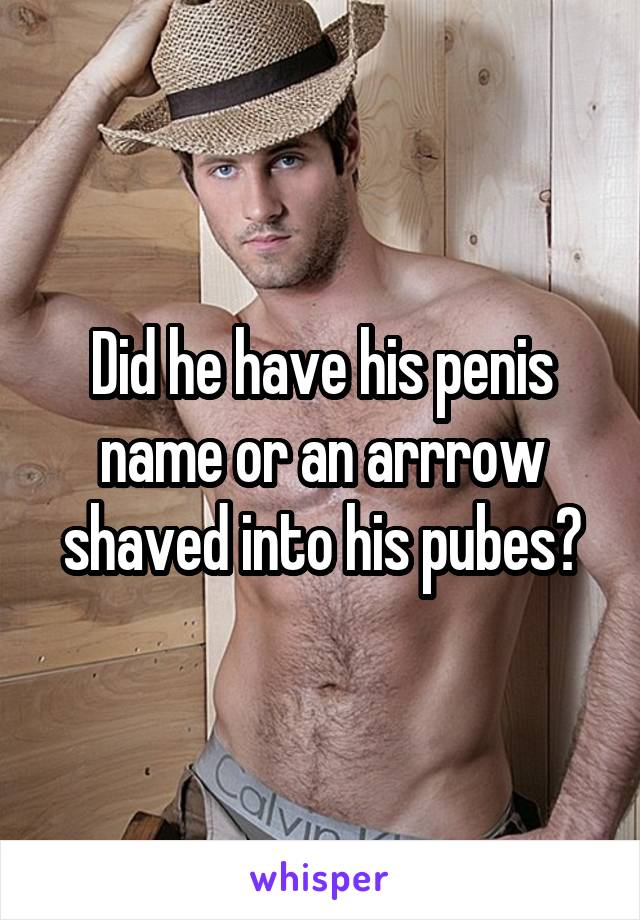 Did he have his penis name or an arrrow shaved into his pubes?