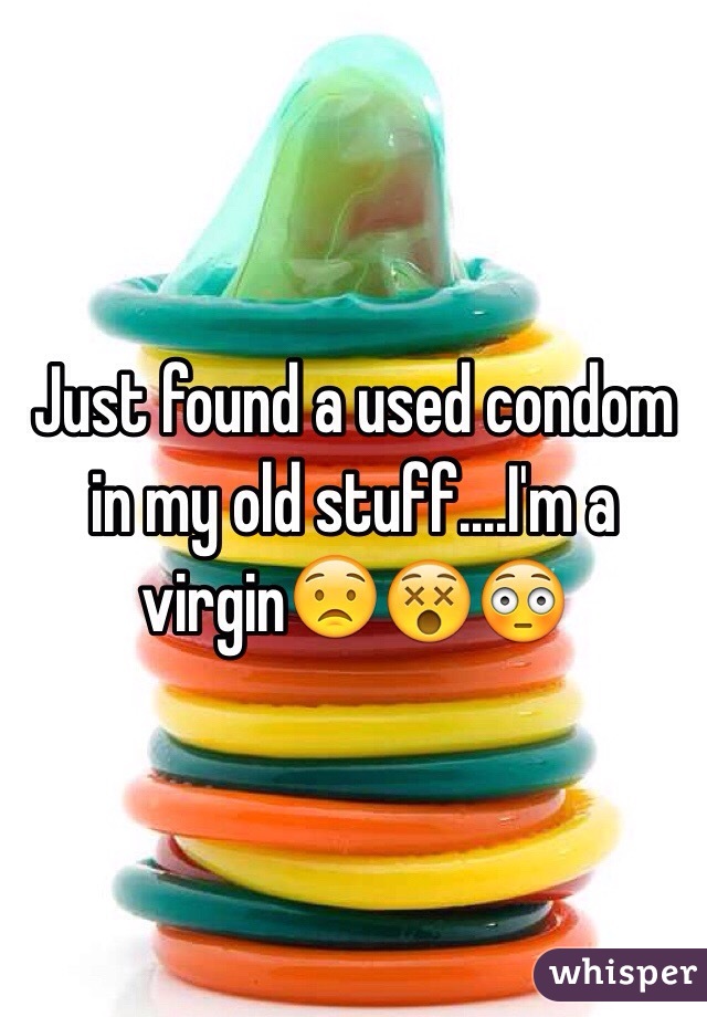Just found a used condom in my old stuff....I'm a virgin