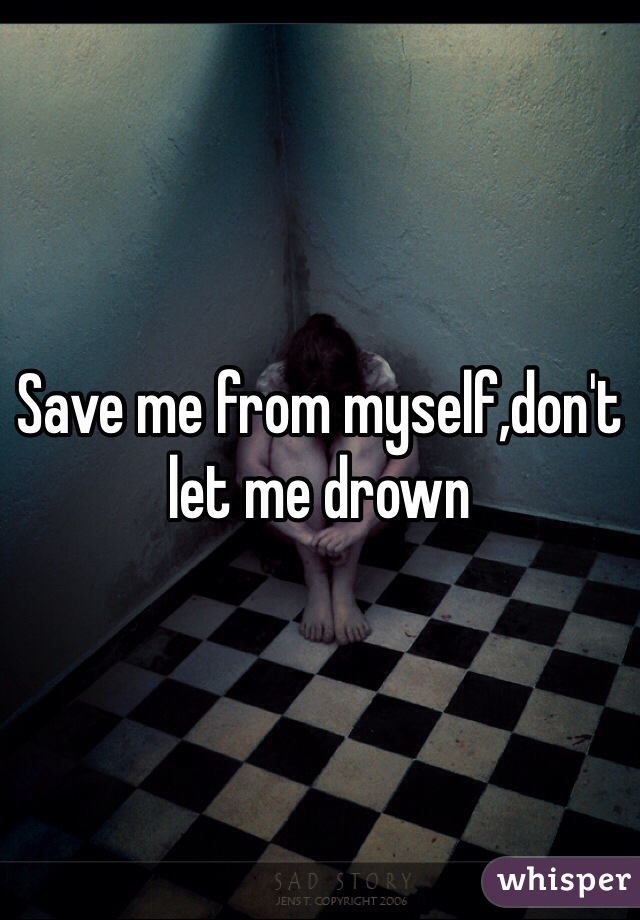 Save me from myself,don't let me drown