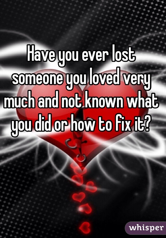 Have you ever lost someone you loved very much and not known what you did or how to fix it? 