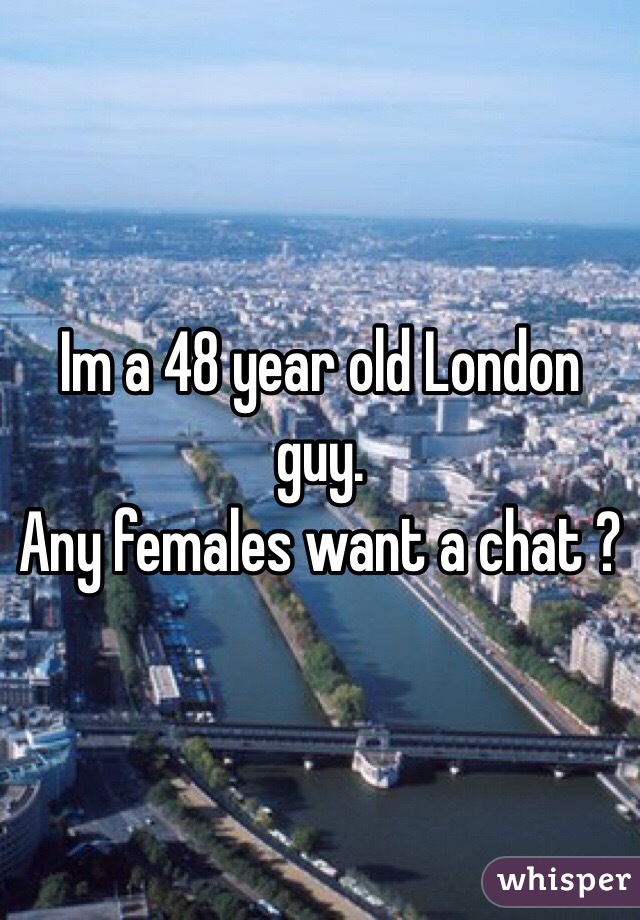 Im a 48 year old London guy. 
Any females want a chat ?