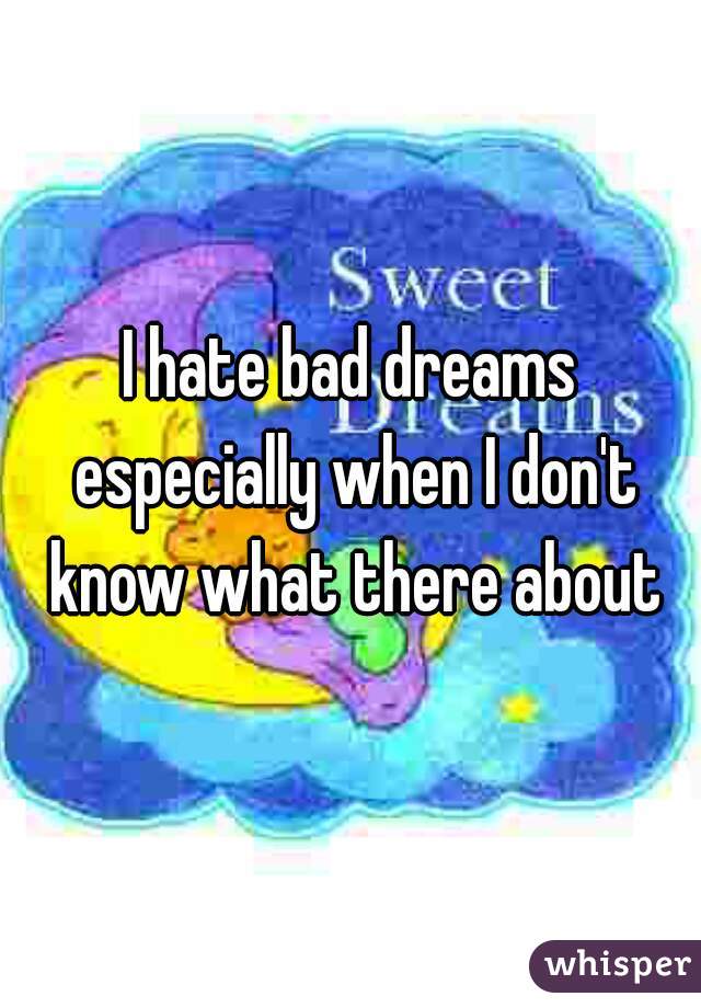 I hate bad dreams especially when I don't know what there about