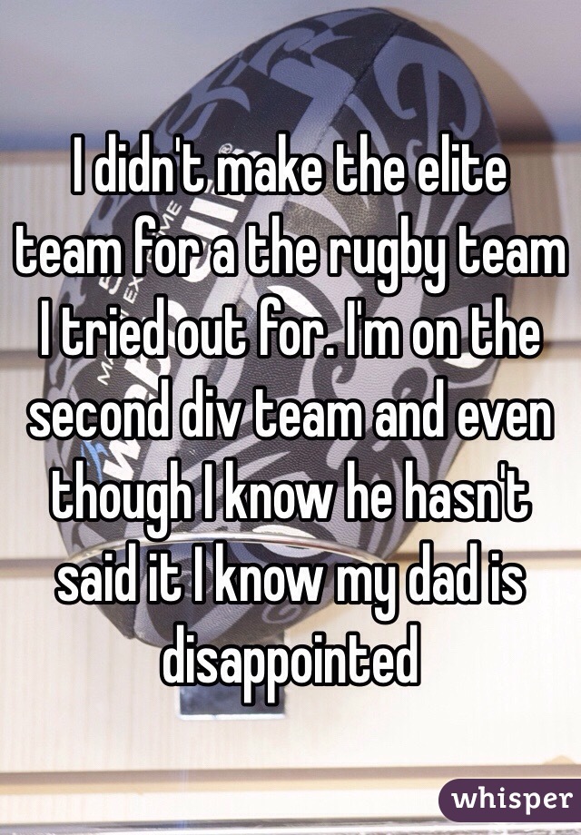 I didn't make the elite team for a the rugby team I tried out for. I'm on the second div team and even though I know he hasn't said it I know my dad is disappointed