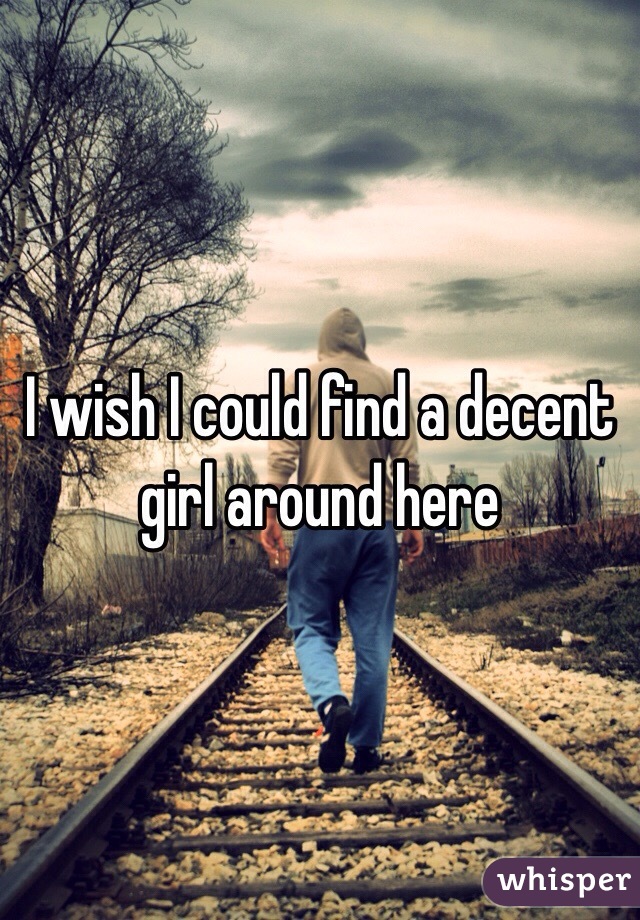 I wish I could find a decent girl around here