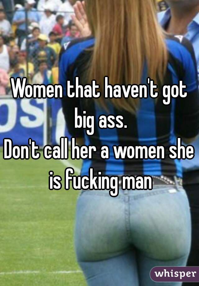 Women that haven't got big ass.
Don't call her a women she is fucking man