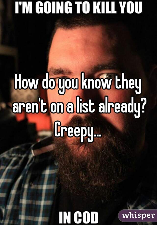 How do you know they aren't on a list already? Creepy... 