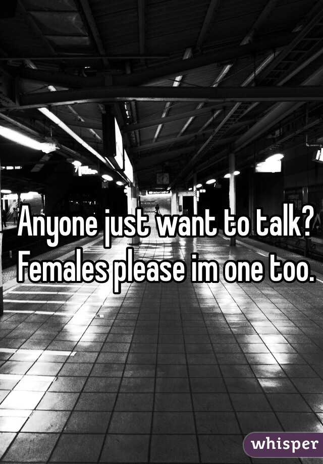 Anyone just want to talk? Females please im one too. 