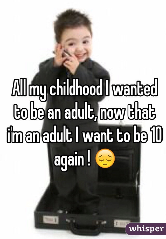 All my childhood I wanted to be an adult, now that i'm an adult I want to be 10 again ! 😔