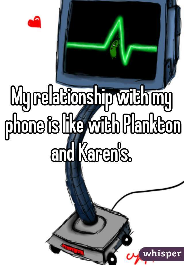 My relationship with my phone is like with Plankton and Karen's. 