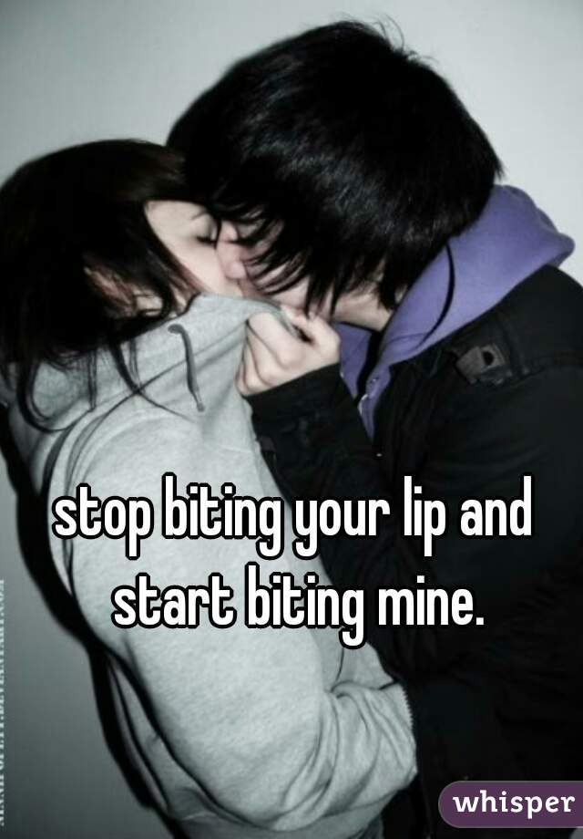 stop biting your lip and start biting mine.