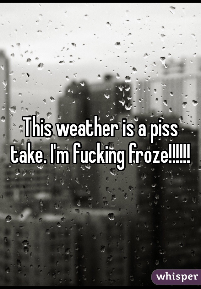 This weather is a piss take. I'm fucking froze!!!!!!