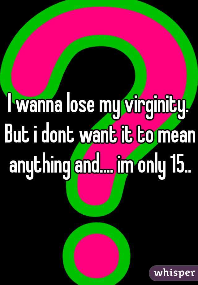 I wanna lose my virginity. But i dont want it to mean anything and.... im only 15..