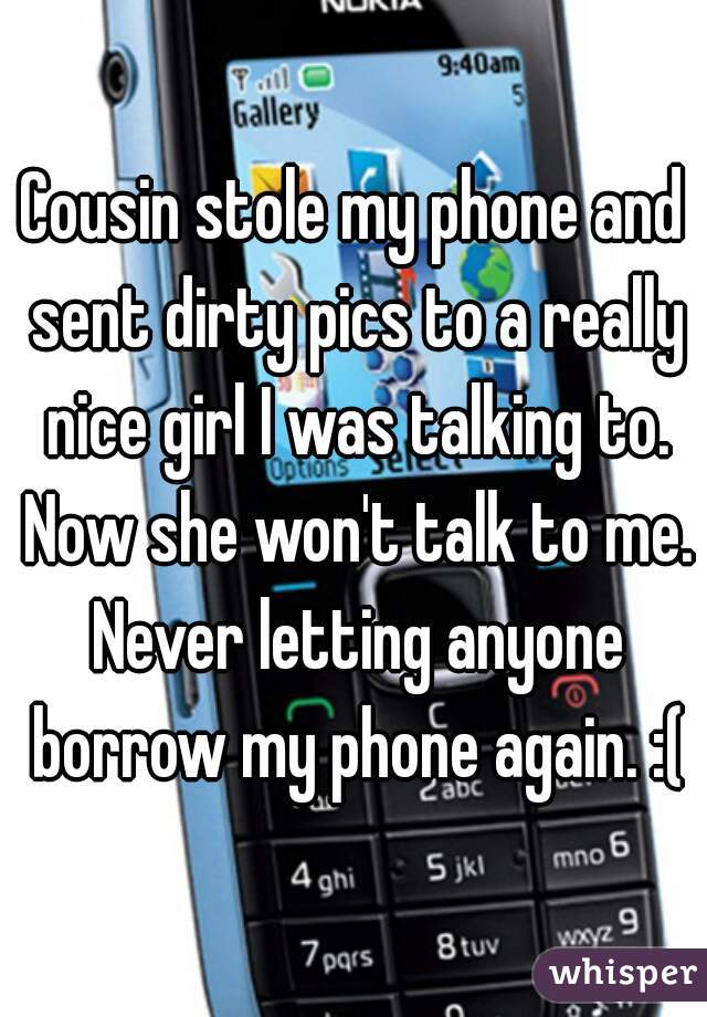 Cousin stole my phone and sent dirty pics to a really nice girl I was talking to. Now she won't talk to me. Never letting anyone borrow my phone again. :(