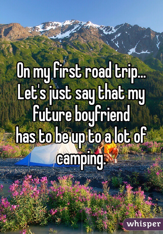 On my first road trip... Let's just say that my future boyfriend 
has to be up to a lot of camping. 