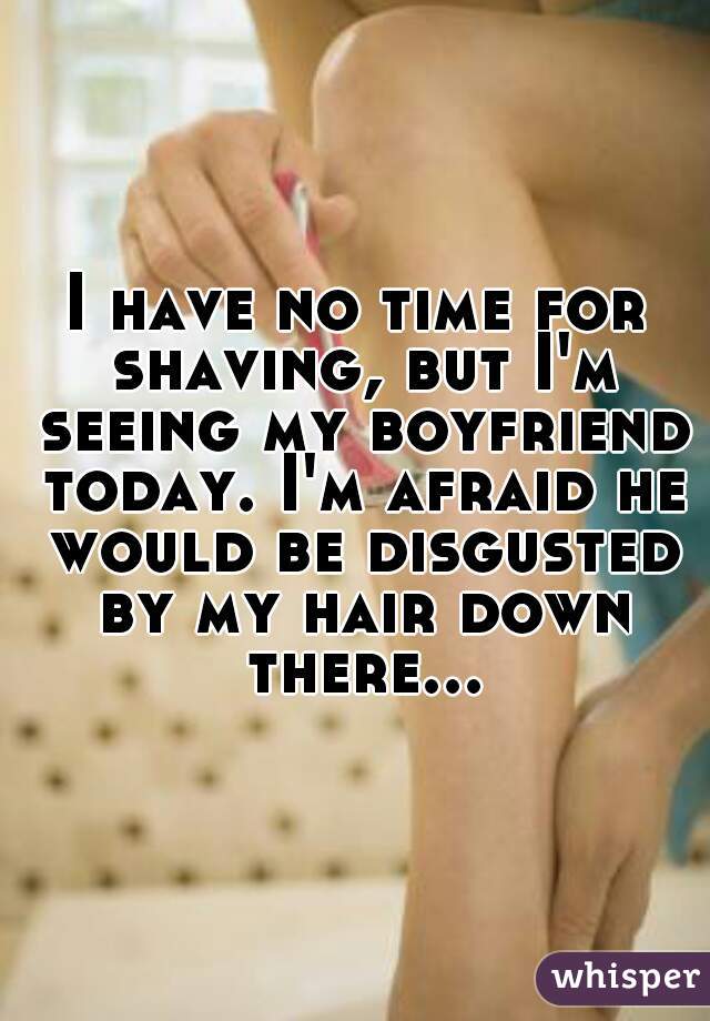 I have no time for shaving, but I'm seeing my boyfriend today. I'm afraid he would be disgusted by my hair down there...