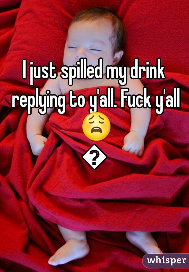 I just spilled my drink replying to y'all. Fuck y'all 😩😂
