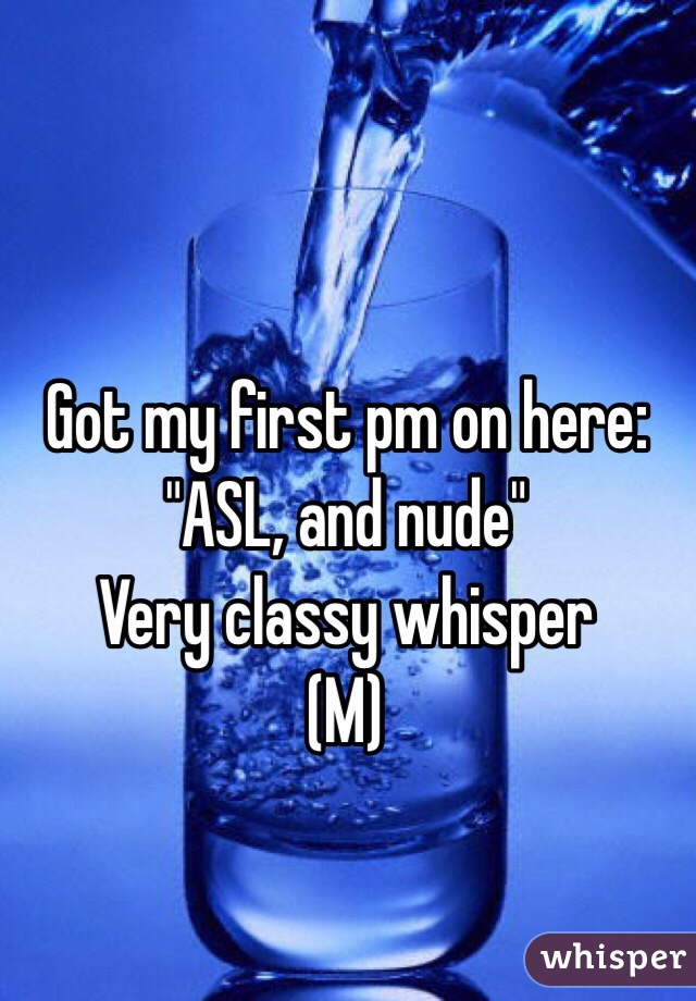 Got my first pm on here:
"ASL, and nude"
Very classy whisper 
(M)