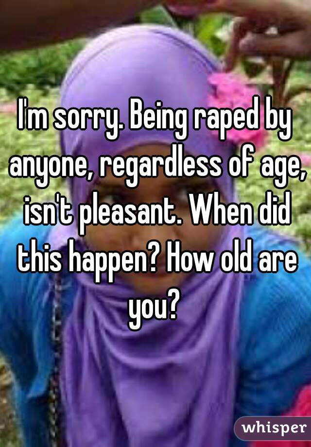I'm sorry. Being raped by anyone, regardless of age, isn't pleasant. When did this happen? How old are you? 