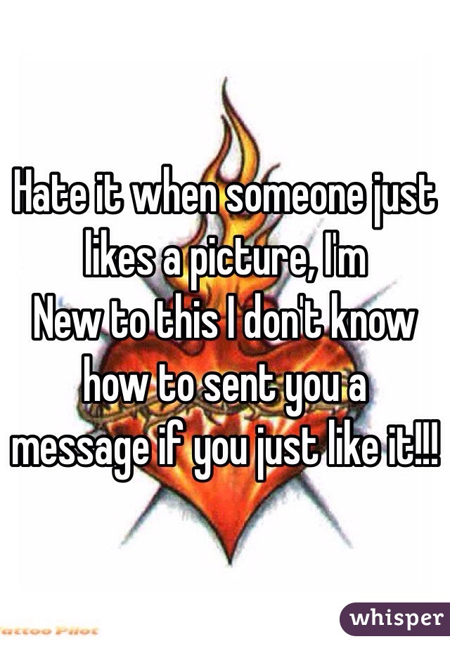 Hate it when someone just likes a picture, I'm
New to this I don't know how to sent you a message if you just like it!!! 