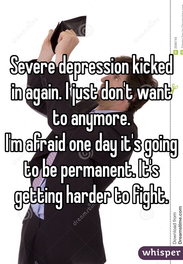 Severe depression kicked in again. I just don't want to anymore. 
I'm afraid one day it's going to be permanent. It's getting harder to fight. 
