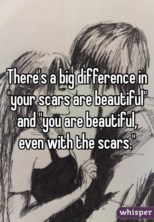 There's a big difference in "your scars are beautiful" and "you are beautiful, even with the scars."
