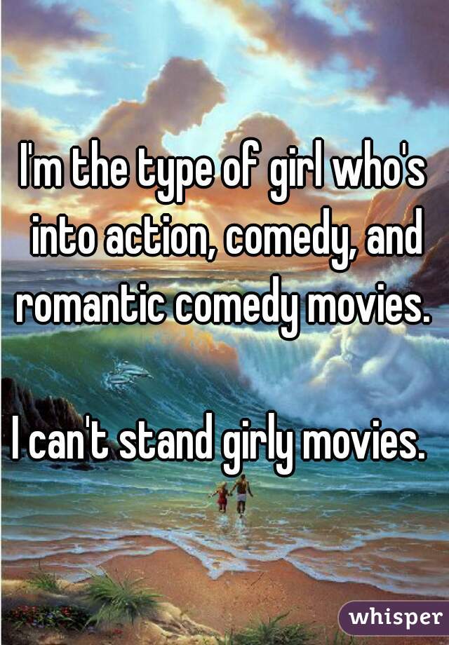 I'm the type of girl who's into action, comedy, and romantic comedy movies. 

I can't stand girly movies. 