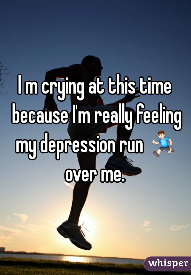 I m crying at this time because I'm really feeling my depression run 🏃 over me. 