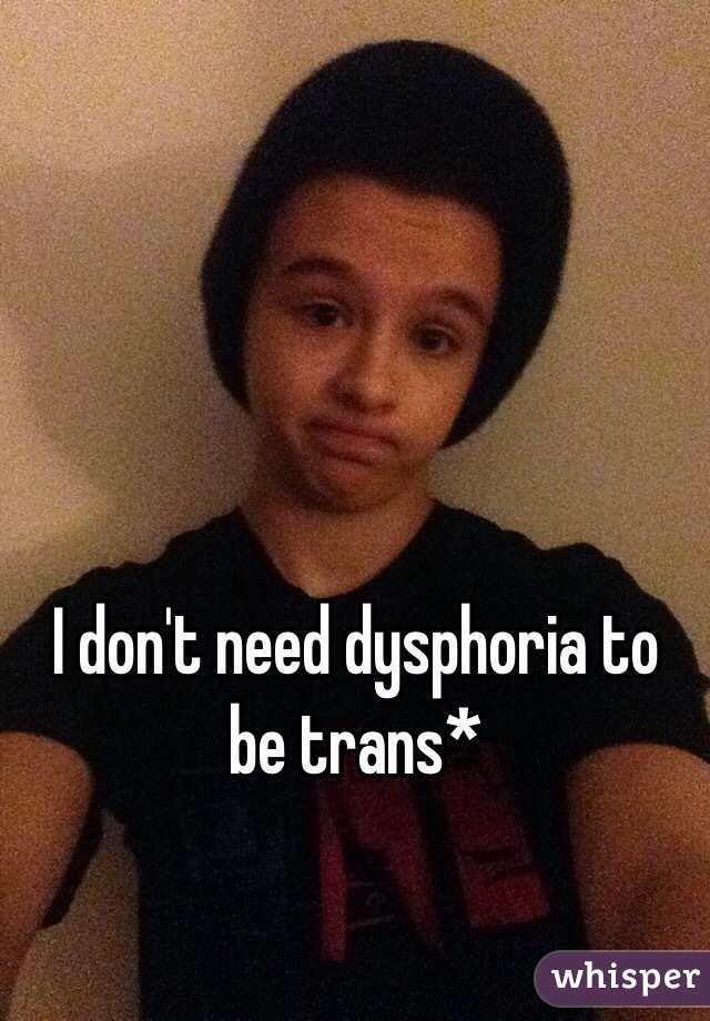 I don't need dysphoria to be trans*