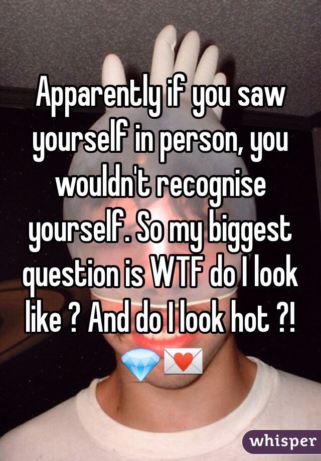 Apparently if you saw yourself in person, you wouldn't recognise yourself. So my biggest question is WTF do I look like ? And do I look hot ?! 💎💌