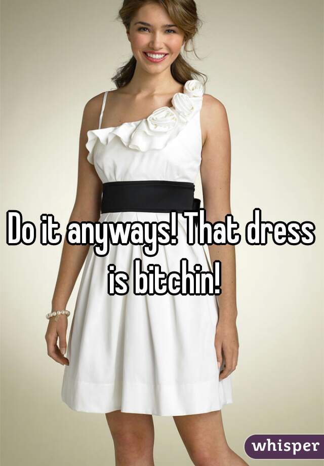 Do it anyways! That dress is bitchin!