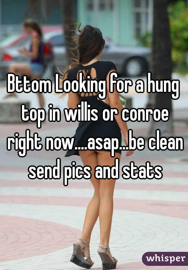 Bttom Looking for a hung top in willis or conroe right now....asap...be clean send pics and stats